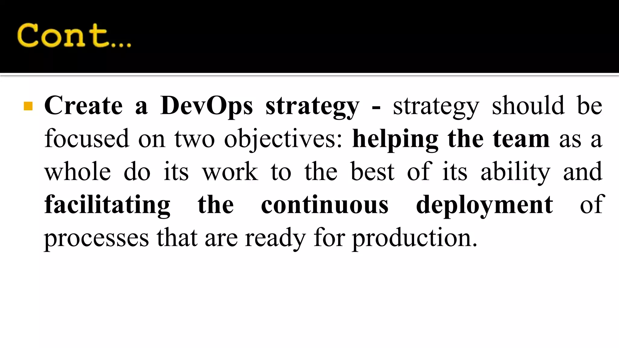 Create a DevOps strategy - strategy should be
focused on two objectives: helping the team as a
whole do its work to the best of its ability and
facilitating the continuous deployment of
processes that are ready for production.
 