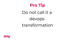 Pro Tip
Do not call it a
devops
transformation
 
