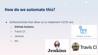 How do we automate this?
● Software/tools that allow us to implement CI/CD are:
○ GitHub Actions
○ Travis CI
○ Jenkins
○ etc.
 