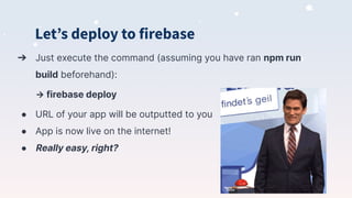 Letʼs deploy to firebase
➔ Just execute the command (assuming you have ran npm run
build beforehand):
→ firebase deploy
● URL of your app will be outputted to you
● App is now live on the internet!
● Really easy, right?
 