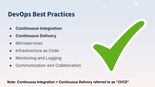 DevOps Best Practices
● Continuous Integration
● Continuous Delivery
● Microservices
● Infrastructure as Code
● Monitoring and Logging
● Communication and Collaboration
Note: Continuous Integration + Continuous Delivery referred to as “CI/CD”
 