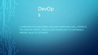 DevOp
s
A COMPOUND OF DEVELOPMENT (DEV) AND OPERATIONS (OPS), DEVOPS IS
THE UNION OF PEOPLE, PROCESS, AND TECHNOLOGY TO CONTINUALLY
PROVIDE VALUE TO CUSTOMERS.
 