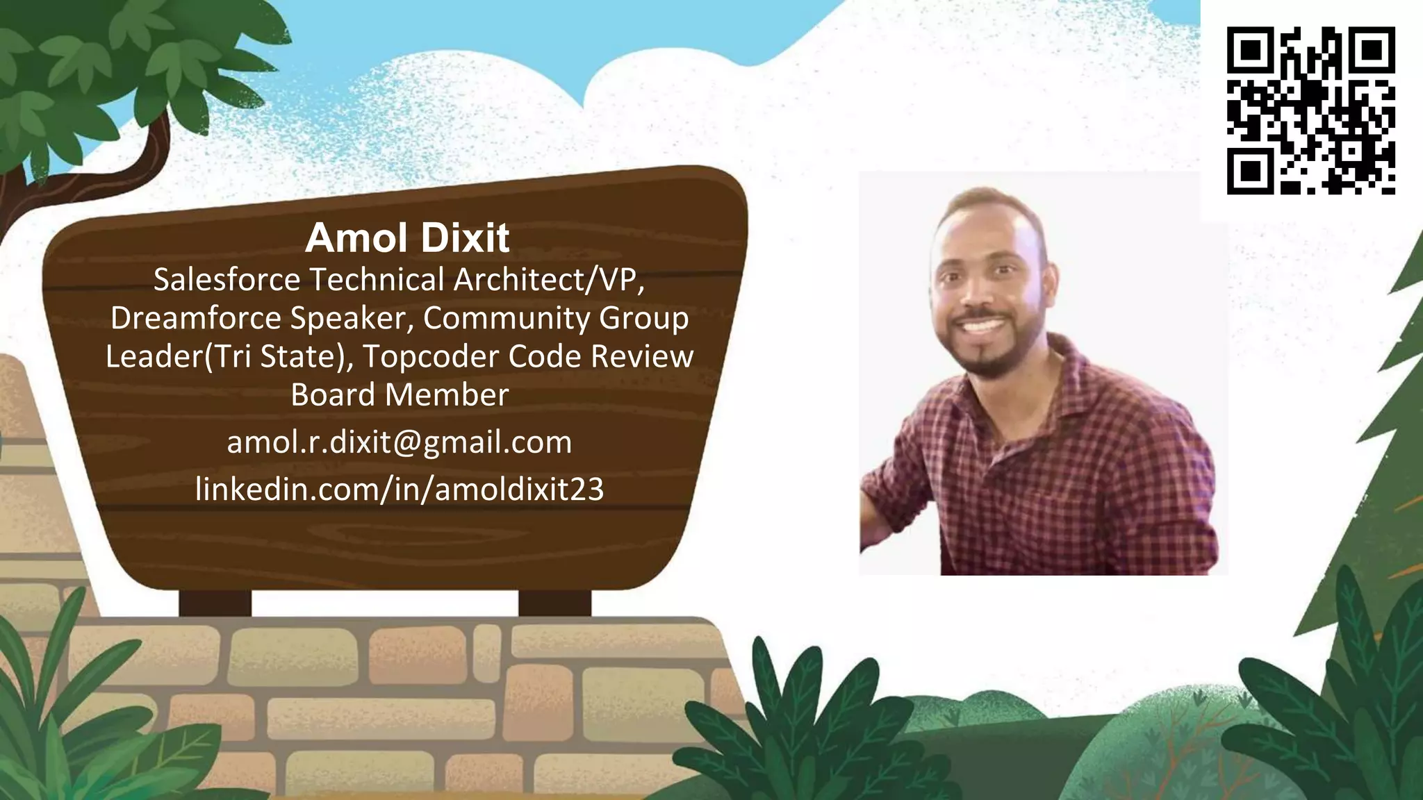 Amol Dixit
Salesforce Technical Architect/VP,
Dreamforce Speaker, Community Group
Leader(Tri State), Topcoder Code Review
Board Member
amol.r.dixit@gmail.com
linkedin.com/in/amoldixit23
Speaker Logo
 
