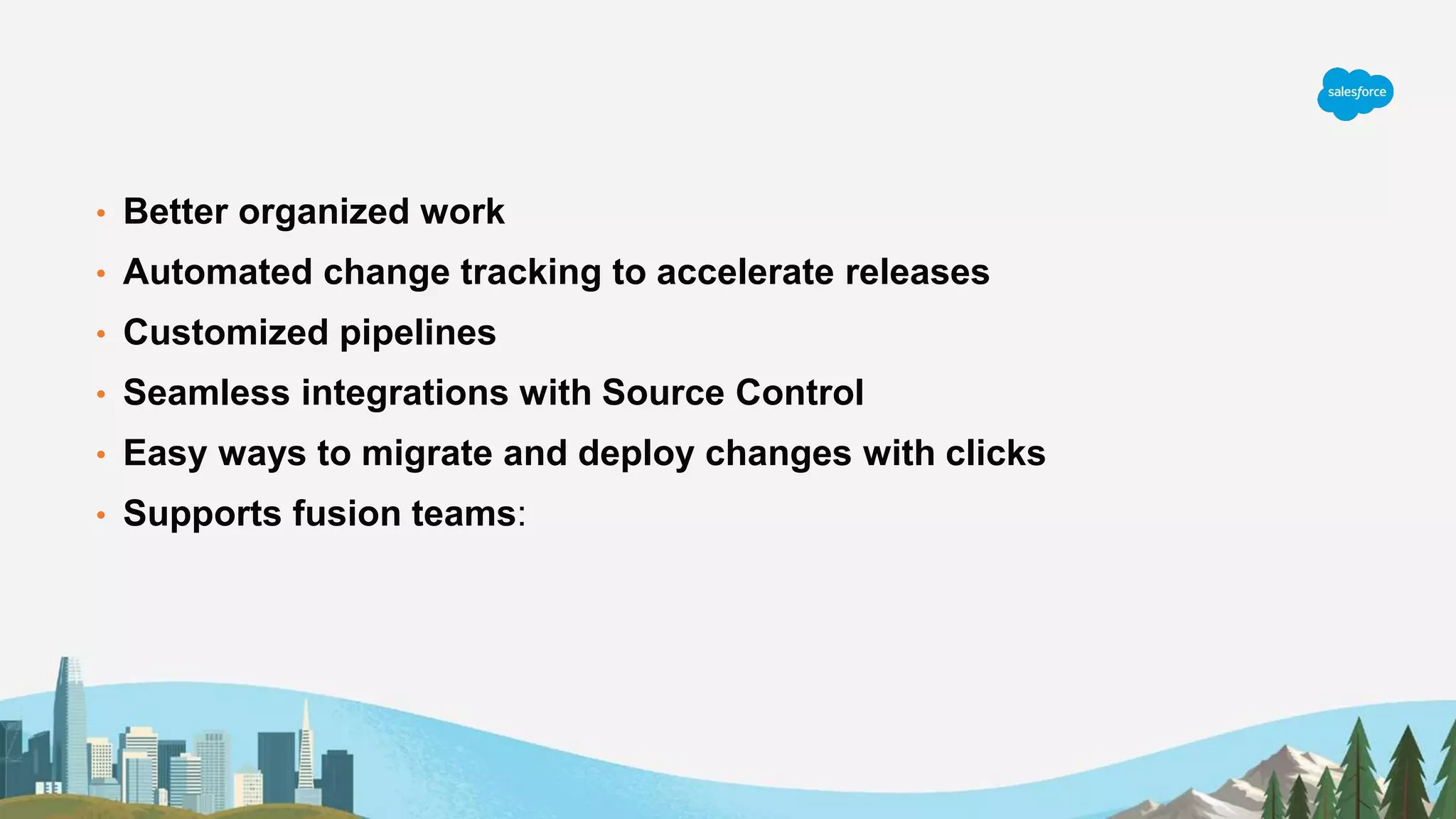 • Better organized work
• Automated change tracking to accelerate releases
• Customized pipelines
• Seamless integrations with Source Control
• Easy ways to migrate and deploy changes with clicks
• Supports fusion teams:
 