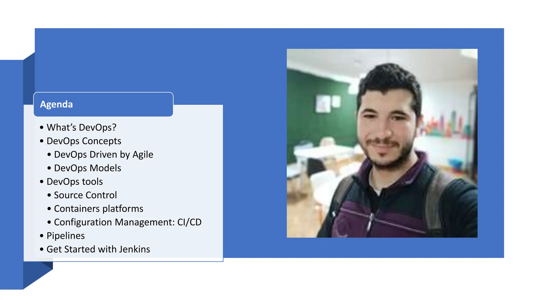 • What’s DevOps?
• DevOps Concepts
• DevOps Driven by Agile
• DevOps Models
• DevOps tools
• Source Control
• Containers platforms
• Configuration Management: CI/CD
• Pipelines
• Get Started with Jenkins
Agenda
 