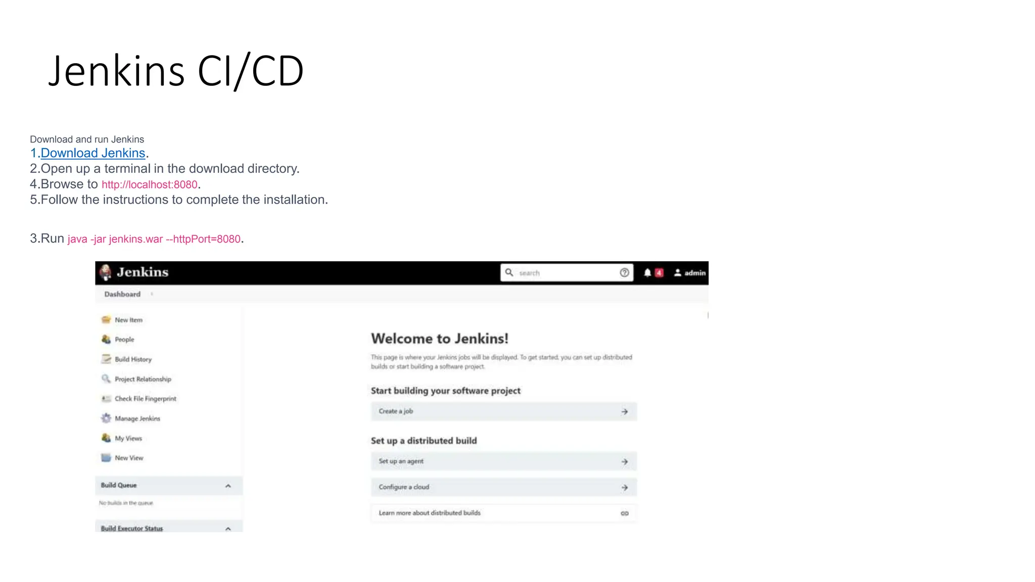 Jenkins CI/CD
Download and run Jenkins
1.Download Jenkins.
2.Open up a terminal in the download directory.
4.Browse to http://localhost:8080.
5.Follow the instructions to complete the installation.
3.Run java -jar jenkins.war --httpPort=8080.
 