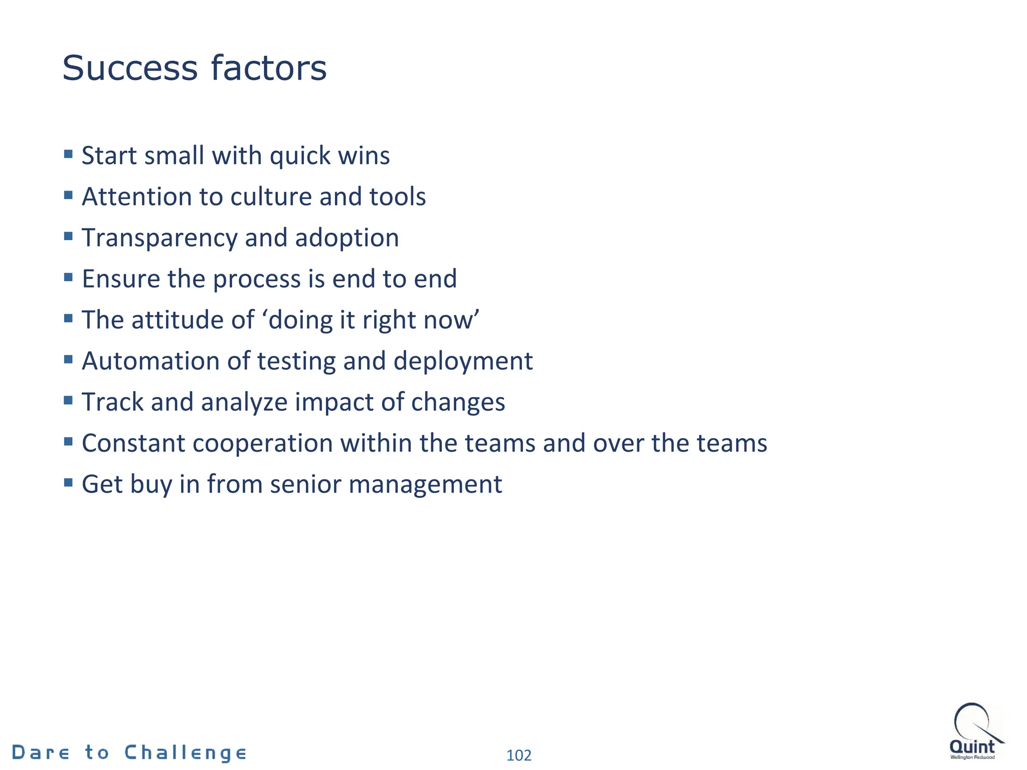 Success factors
 Start small with quick wins
 Attention to culture and tools
 Transparency and adoption
 Ensure the process is end to end
 The attitude of ‘doing it right now’
 Automation of testing and deployment
 Track and analyze impact of changes
 Constant cooperation within the teams and over the teams
 Get buy in from senior management
102
 