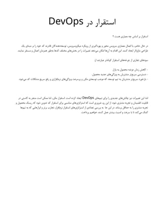 ‫در‬ ‫استقرار‬
DevOps
‫؟‬ ‫هست‬ ‫معیاری‬ ‫چه‬ ‫اساس‬ ‫بر‬ ‫استقرار‬
‫یک‬ ‫مبنای‬ ‫بر‬ ‫را‬ ‫خود‬ ‫کد‬ ‫قادرند‬ ‫‌دهندگان‬
‫ه‬‫توسع‬ ،‫میکروسرویس‬ ‫رویکرد‬ ‫از‬ ‫‌گیری‬
‫ه‬‫بهر‬ ‫و‬ ‫محور‬ ‫سرویس‬ ‫معماری‬ ‫اعمال‬ ‫با‬ ،‫حاضر‬ ‫حال‬ ‫در‬
.‫نمایند‬ ‫مستقر‬ ‫و‬ ‫اعمال‬ ‫همزمان‬ ‫‌طور‬
‫ه‬‫ب‬ ‫کدها‬ ‫مختلف‬ ‫‌های‬
‫ش‬‫بخ‬ ‫در‬ ‫را‬ ‫تغییرات‬ ‫‌دهد‬
‫ی‬‫م‬ ‫امکان‬ ‫‌ها‬
‫ن‬‫آ‬ ‫به‬ ‫اقدام‬ ‫این‬ .‫کنند‬ ‫ایجاد‬ ‫ماژوالر‬ ‫طراحی‬
:‫از‬ ‫عبارتند‬ ‫‌تر‬
‫ه‬‫کوتا‬ ‫استقرار‬ ‫‌های‬
‫ه‬‫چرخ‬ ‫از‬ ‫تجاری‬ ‫‌های‬
‫د‬‫سو‬
.‫بازار‬ ‫به‬ ‫محصول‬ ‫عرضه‬ ‫زمان‬ ‫کاهش‬ -
.‫محصول‬ ‫جدید‬ ‫‌های‬
‫ی‬‫ویژگ‬ ‫به‬ ‫مشتریان‬ ‫‌تر‬
‫ع‬‫سری‬ ‫دسترسی‬ -
.‫‌شود‬
‫ی‬‫م‬ ‫کد‬ ‫مشکالت‬ ‫سریع‬ ‫رفع‬ ‫و‬ ‫‌افزاری‬
‫م‬‫نر‬ ‫‌های‬
‫ی‬‫ویژگ‬ ‫پرسرعت‬ ‫و‬ ‫مکرر‬ ‫‌ی‬
‫ه‬‫توسع‬ ‫موجب‬ ‫که‬ ،‫توسعه‬ ‫تیم‬ ‫به‬ ‫مشتریان‬ ‫‌تر‬
‫ع‬‫سری‬ ‫بازخورد‬ -
‫‌های‬
‫م‬‫تی‬ ‫برای‬ ‫را‬ ‫جدیدی‬ ‫‌های‬
‫ش‬‫چال‬ ‫نیز‬ ‫تغییرات‬ ‫این‬ ،‫اما‬
DevOps
‫در‬ ‫کاستی‬ ‫به‬ ‫منجر‬ ‫است‬ ‫ممکن‬ ‫اما‬ ،‫مکرر‬ ‫استقرار‬ .‫است‬ ‫کرده‬ ‫ایجاد‬
‫و‬ ‫محصول‬ ‫ریسک‬ ‫که‬ ‫شود‬ ‫تدوین‬ ‫کد‬ ‫استقرار‬ ‫برای‬ ‫مناسبی‬ ‫‌های‬
‫ی‬‫استراتژ‬ ‫که‬ ‫است‬ ‫ضروری‬ ،‫رو‬ ‫این‬ ‫از‬ .‫شود‬ ‫مشتری‬ ‫تجربه‬ ‫و‬ ‫اطمینان‬ ‫قابلیت‬
‫‌ها‬
‫م‬‫تی‬ ‫به‬ ‫که‬ ‫ابزارهایی‬ ‫و‬ ‫برتر‬ ‫تجارب‬ ،‫‌افزار‬
‫م‬‫نر‬ ‫استقرار‬ ‫‌های‬
‫ی‬‫استراتژ‬ ‫از‬ ‫تعدادی‬ ‫بررسی‬ ‫به‬ ‫جا‬ ‫این‬ ‫در‬ .‫برساند‬ ‫حداقل‬ ‫به‬ ‫را‬ ‫مشتری‬ ‫تجربه‬
.‫پرداخت‬ ‫خواهیم‬ ،‫کنند‬ ‫عمل‬ ‫بیشتر‬ ‫امنیت‬ ‫و‬ ‫سرعت‬ ‫با‬ ‫تا‬ ‫‌کند‬
‫ی‬‫م‬ ‫کمک‬
 