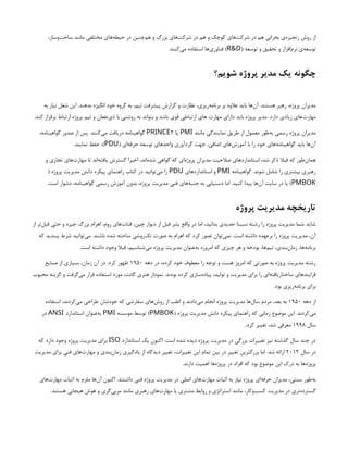 ،‫‌وساز‬
‫ت‬‫ساخ‬ ‫مانند‬ ‫مختلفی‬ ‫‌های‬
‫ه‬‫حیط‬ ‫در‬ ‫‌چنین‬
‫م‬‫ه‬ ‫و‬ ‫بزرگ‬ ‫‌های‬
‫ت‬‫شرک‬ ‫در‬ ‫هم‬ ‫و‬ ‫کوچک‬ ‫‌های‬
‫ت‬‫شرک‬ ‫در‬ ‫هم‬ ‫بحرانی‬ ‫‌ی‬
‫ه‬‫زنجیر‬ ‫روش‬ ‫از‬
‫و‬ ‫‌افزار‬
‫م‬‫نر‬ ‫‌ی‬
‫ه‬‫توسع‬
( ‫توسعه‬ ‫و‬ ‫تحقیق‬
R&D
)
.‫‌کنند‬
‫ی‬‫م‬ ‫استفاده‬ ‫‌ها‬
‫ی‬‫فناور‬
‫شویم؟‬ ‫پروژه‬ ‫مدیر‬ ‫یک‬ ‫چگونه‬
‫به‬ ‫نیاز‬ ‫شغل‬ ‫این‬ .‫بدهند‬ ‫انگیزه‬ ‫خود‬ ‫گروه‬ ‫به‬ ،‫تیم‬ ‫پیشرفت‬ ‫گزارش‬ ‫و‬ ‫نظارت‬ ،‫‌ریزی‬
‫ه‬‫برنام‬ ‫بر‬ ‫عالوه‬ ‫باید‬ ‫‌ها‬
‫ن‬‫آ‬ .‫هستند‬ ‫رهبر‬ ،‫پروژه‬ ‫مدیران‬
.‫کند‬ ‫برقرار‬ ‫ارتباط‬ ‫پروژه‬ ‫تیم‬ ‫و‬ ‫‌نفعان‬
‫ی‬‫ذ‬ ‫با‬ ‫روشنی‬ ‫به‬ ‫بتواند‬ ‫و‬ ‫باشد‬ ‫قوی‬ ‫ارتباطی‬ ‫های‬ ‫مهارت‬ ‫دارای‬ ‫باید‬ ‫پروژه‬ ‫مدیر‬ .‫دارد‬ ‫زیادی‬ ‫‌های‬
‫ت‬‫مهار‬
‫مانند‬ ‫نمایندگی‬ ‫طریق‬ ‫از‬ ‫معمول‬ ‫‌طور‬
‫ه‬‫ب‬ ‫رسمی‬ ‫پروژه‬ ‫مدیران‬
PMI
‫یا‬
2
PRINCE
،‫گواهینامه‬ ‫صدور‬ ‫از‬ ‫پس‬ .‫‌کنند‬
‫ی‬‫م‬ ‫دریافت‬ ‫گواهینامه‬
( ‫‌ای‬
‫ه‬‫حرف‬ ‫توسعه‬ ‫واحدهای‬ ‫گردآوری‬ ‫جهت‬ ،‫اضافی‬ ‫‌های‬
‫ش‬‫آموز‬ ‫با‬ ‫را‬ ‫خود‬ ‫‌های‬
‫ه‬‫گواهینام‬ ‫باید‬ ‫‌ها‬
‫ن‬‫آ‬
PDU
.‫نمایند‬ ‫حفظ‬ ،)
‫و‬ ‫تجاری‬ ‫‌های‬
‫ت‬‫مهار‬ ‫تا‬ ‫‌اند‬
‫ه‬‫یافت‬ ‫گسترش‬ ‫اخیرا‬ ،‫‌اند‬
‫ه‬‫شد‬ ‫گواهی‬ ‫که‬ ‫‌ای‬
‫ه‬‫پروژ‬ ‫مدیران‬ ‫صالحیت‬ ‫استانداردهای‬ ،‫شد‬ ‫ذکر‬ ‫قبال‬ ‫که‬ ‫‌طور‬
‫ن‬‫هما‬
‫گواهینامه‬ .‫شوند‬ ‫شامل‬ ‫را‬ ‫بیشتری‬ ‫رهبری‬
PMI
‫استانداردهای‬ ‫و‬
PDU
( ‫پروژه‬ ‫مدیریت‬ ‫دانش‬ ‫پیکره‬ ‫راهنمای‬ ‫کتاب‬ ‫در‬ ‫‌توانید‬
‫ی‬‫م‬ ‫را‬
PMBOK
.‫است‬ ‫دشوار‬ ،‫گواهینامه‬ ‫رسمی‬ ‫آموزش‬ ‫بدون‬ ،‫پروژه‬ ‫مدیریت‬ ‫فنی‬ ‫‌های‬
‫ه‬‫جنب‬ ‫به‬ ‫دستیابی‬ ‫اما‬ .‫کنید‬ ‫پیدا‬ ‫‌ها‬
‫ن‬‫آ‬ ‫سایت‬ ‫در‬ ‫یا‬ )
‫پروژه‬ ‫مدیریت‬ ‫تاریخچه‬
‫از‬ ‫‌تر‬
‫ل‬‫قب‬ ‫حتی‬ ‫و‬ ‫جیزه‬ ‫بزرگ‬ ‫اهرام‬ ،‫روم‬ ‫‌های‬
‫ت‬‫قنا‬ ،‫چین‬ ‫دیوار‬ ‫از‬ ‫قبل‬ ‫بشر‬ ‫واقع‬ ‫در‬ ‫اما‬ ،‫بدانید‬ ‫جدیدی‬ ‫نسبتا‬ ‫رشته‬ ‫را‬ ‫پروژه‬ ‫مدیریت‬ ‫شما‬ ‫شاید‬
‫که‬ ‫ببندید‬ ‫شرط‬ ‫‌توانید‬
‫ی‬‫م‬ .‫باشند‬ ‫شده‬ ‫ساخته‬ ‫‌روشی‬
‫ک‬‫ت‬ ‫صورت‬ ‫به‬ ‫اهرام‬ ‫‌که‬‫کرد‬ ‫تصور‬ ‫‌توان‬
‫ی‬‫نم‬ .‫است‬ ‫داشته‬ ‫برعهده‬ ‫را‬ ‫پروژه‬ ‫مدیریت‬ ،‫آن‬
.‫است‬ ‫داشته‬ ‫وجود‬ ‫قبال‬ ،‫‌شناسیم‬
‫ی‬‫م‬ ‫پروژه‬ ‫مدیریت‬ ‫‌عنوان‬
‫ه‬‫ب‬ ‫امروزه‬ ‫که‬ ‫چیزی‬ ‫هر‬ ‫و‬ ‫بودجه‬ ،‫‌ها‬
‫م‬‫تی‬ ،‫‌بندی‬
‫ن‬‫زما‬ ،‫‌ها‬
‫ه‬‫برنام‬
‫دهه‬ ‫در‬ ،‫کرده‬ ‫خود‬ ‫معطوف‬ ‫را‬ ‫توجه‬ ‫و‬ ‫هست‬ ‫امروز‬ ‫که‬ ‫صورتی‬ ‫به‬ ‫پروژه‬ ‫مدیریت‬ ‫رشته‬
۱۹۵۰
‫صنایع‬ ‫از‬ ‫بسیاری‬ ،‫زمان‬ ‫آن‬ ‫در‬ .‫کرد‬ ‫ظهور‬
‫محبوب‬ ‫گزینه‬ ‫و‬ ‫‌گرفت‬
‫ی‬‫م‬ ‫قرار‬ ‫استفاده‬ ‫مورد‬ ،‫گانت‬ ‫هنری‬ ‫نمودار‬ .‫بودند‬ ‫کرده‬ ‫‌سازی‬
‫ه‬‫پیاد‬ ،‫تولید‬ ‫و‬ ‫مدیریت‬ ‫برای‬ ‫را‬ ‫‌ای‬
‫ه‬‫‌یافت‬
‫ر‬‫ساختا‬ ‫فرایندهای‬
.‫بود‬ ‫‌ریزی‬
‫ه‬‫برنام‬ ‫برای‬
‫دهه‬ ‫از‬
۱۹۵۰
‫استفاده‬ ،‫‌کردند‬
‫ی‬‫م‬ ‫طراحی‬ ‫خودشان‬ ‫که‬ ‫سفارشی‬ ‫‌های‬
‫ش‬‫رو‬ ‫از‬ ‫اغلب‬ ‫و‬ ‫‌دادند‬
‫ی‬‫م‬ ‫انجام‬ ‫پروژه‬ ‫مدیریت‬ ‫‌ها‬
‫ل‬‫سا‬ ‫مردم‬ ،‫بعد‬ ‫به‬
( ‫پروژه‬ ‫مدیریت‬ ‫دانش‬ ‫پیکره‬ ‫راهنمای‬ ‫که‬ ‫زمانی‬ ‫موضوع‬ ‫این‬ .‫‌کردند‬
‫ی‬‫م‬
PMBOK
‫موسسه‬ ‫توسط‬ )
PMI
‫استاندارد‬ ‫‌عنوان‬
‫ه‬‫ب‬
ANSI
‫در‬
‫سال‬
۱۹۹۸
.‫کرد‬ ‫تغییر‬ ،‫شد‬ ‫معرفی‬
‫استاندارد‬ ‫یک‬ ‫اکنون‬ .‫است‬ ‫شده‬ ‫دیده‬ ‫پروژه‬ ‫مدیریت‬ ‫در‬ ‫بزرگی‬ ‫تغییرات‬ ‫نیز‬ ‫گذشته‬ ‫سال‬ ‫چند‬ ‫در‬
ISO
‫که‬ ‫دارد‬ ‫وجود‬ ‫پروژه‬ ‫مدیریت‬ ‫برای‬
‫سال‬ ‫در‬
۲۰۱۲
‫مدیریت‬ ‫برای‬ ‫فنی‬ ‫‌های‬
‫ت‬‫مهار‬ ‫و‬ ‫‌بندی‬
‫ن‬‫زما‬ ‫یادگیری‬ ‫از‬ ‫دیدگاه‬ ‫تغییر‬ ،‫تغییرات‬ ‫این‬ ‫تمام‬ ‫بین‬ ‫در‬ ‫تغییر‬ ‫بزرگترین‬ ‫اما‬ .‫شد‬ ‫ارائه‬
.‫دارند‬ ‫اهمیت‬ ‫‌ها‬
‫ه‬‫پروژ‬ ‫در‬ ‫افراد‬ ‫که‬ ‫بود‬ ‫موضوع‬ ‫این‬ ‫درک‬ ‫به‬ ‫‌ها‬
‫ه‬‫پروژ‬
‫‌های‬
‫ت‬‫مهار‬ ‫اثبات‬ ‫به‬ ‫ملزم‬ ‫‌ها‬
‫ن‬‫آ‬ ‫اکنون‬ .‫داشتند‬ ‫فنی‬ ‫پروژه‬ ‫مدیریت‬ ‫در‬ ‫اصلی‬ ‫‌های‬
‫ت‬‫مهار‬ ‫اثبات‬ ‫به‬ ‫نیاز‬ ‫پروژه‬ ‫‌ای‬
‫ه‬‫حرف‬ ‫مدیران‬ ،‫سنتی‬ ‫‌طور‬
‫ه‬‫ب‬
.‫هستند‬ ‫هیجانی‬ ‫هوش‬ ‫و‬ ‫‌گری‬
‫ی‬‫مرب‬ ‫مانند‬ ‫رهبری‬ ‫‌های‬
‫ت‬‫مهار‬ ‫یا‬ ‫مشتری‬ ‫روابط‬ ‫و‬ ‫استراتژی‬ ‫مانند‬ ،‫‌وکار‬
‫ب‬‫کس‬ ‫مدیریت‬ ‫در‬ ‫‌تری‬
‫ه‬‫گسترد‬
 