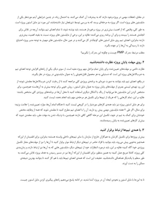 ‫از‬ ‫یکی‬ ‫موردنظر‬ ‫آیتم‬ ‫شرایطی‬ ‫چنین‬ ‫در‬ ،‫زیاد‬ ‫احتمال‬ ‫به‬ .‫‌کنند‬
‫ی‬‫م‬ ‫کمک‬ ‫آن‬ ‫پیشرفت‬ ‫به‬ ‫که‬ ‫دارند‬ ‫وجود‬ ‫پروژه‬ ‫در‬ ‫مهمی‬ ‫لحظات‬ ،‫مقابل‬ ‫در‬
.‫است‬ ‫پروژه‬ ‌
‫ن‬‫استو‬ ‫مایل‬ ‫نیز‬ ‫مورد‬ ‫این‬ ،‫‌باشد‬
‫ه‬‫داشت‬ ‫نیاز‬ ‫‌نفعان‬
‫ی‬‫ذ‬ ‫توسط‬ ‫بررسی‬ ‫به‬ ‫که‬ ‫برسد‬ ‫‌ای‬
‫ه‬‫مرحل‬ ‫به‬ ‫پروژه‬ ‫اگر‬ .‫است‬ ‫پروژه‬ ‫های‬ ‫مایلستون‬
‫برای‬ ‫تالش‬ ‫در‬ ‫‌چه‬
‫ن‬‫آ‬ ‫بتوانند‬ ‫تیم‬ ‫اعضای‬ ‫تمام‬ ‫تا‬ ‫شوند‬ ‫نوشته‬ ‫باید‬ ،‫هستند‬ ‫برخوردار‬ ‫پروژه‬ ‫در‬ ‫‌تری‬
‫ش‬‫بی‬ ‫اهمیت‬ ‫از‬ ‫که‬ ‫وقایعی‬ ،‫کلی‬ ‫طور‬ ‌
‫ه‬‫ب‬
‫‌تری‬
‫ش‬‫بی‬ ‫اهمیت‬ ،‫بقیه‬ ‫به‬ ‫نسبت‬ ،‫پروژه‬ ‫های‬ ‫مایلستون‬ ‫از‬ ‫برخی‬ ،‫این‬ ‫بر‬ ‫عالوه‬ ‫‌کنند؛‬
‫ی‬‫م‬ ‫ریزی‬ ‫برنامه‬ ‫آن‬ ‫برای‬ ‫و‬ ‫ببینند‬ ‫را‬ ‫هستند‬ ‫انجامش‬
‫احتیاج‬ ‫پروژه‬ ‫مدیر‬ ‫توجه‬ ‫به‬ ‫‌تر‬
‫م‬‫مه‬ ‫های‬ ‫مایلستون‬ ،‫حال‬ ‫عین‬ ‫در‬ ‫و‬ ‫‌کنند‬
‫ی‬‫م‬ ‫کار‬ ‫‌تر‬
‫ک‬‫کوچ‬ ‫های‬ ‫استون‬ ‫مایل‬ ‫روی‬ ‫تیم‬ ‫اعضای‬ ،‫بنابراین‬ ‫دارند؛‬
.‫بگیرد‬ ‫عهده‬ ‫بر‬ ‫را‬ ‫‌ها‬
‫ن‬‫آ‬ ‫به‬ ‫رسیدگی‬ ‫تا‬ ‫دارند‬
‫مدرک‬ :‫مرتبط‬ ‫مطلب‬
PMP
‫بگیریم؟‬ ‫را‬ ‫مدرک‬ ‫این‬ ‫چگونه‬ ‫و‬ ‫چیست‬
۲
‫‌باشید‬
‫ه‬‫داشت‬ ‫نظارت‬ ‫پروژه‬ ‫پایان‬ ‫مهلت‬ ‫روی‬ .
‫تیم‬ ‫اعضای‬ ‫توجه‬ ‫افزایش‬ ‫‌های‬
‫ه‬‫را‬ ‫از‬ ‫یکی‬ ،‫دیگر‬ ‫سوی‬ ‫از‬ .‫است‬ ‫مفید‬ ‫پروژه‬ ‫مهم‬ ‫مراحل‬ ‫تمام‬ ‫پایان‬ ‫برای‬ ‫‌شده‬
‫ن‬‫تعیی‬ ‫‌های‬
‫ت‬‫مهل‬ ‫بر‬ ‫دائمی‬ ‫نظارت‬
.‫بگیرند‬ ‫نظر‬ ‫در‬ ‫پروژه‬ ‫در‬ ‫مایلستونی‬ ‫عنوان‬ ‌
‫ه‬‫ب‬ ‫را‬ ‫‌تحویلی‬
‫ل‬‫قاب‬ ‫محصول‬ ‫هر‬ ‫به‬ ‫دستیابی‬ ‫که‬ ‫است‬ ‫این‬ ‫پروژه‬ ‫‌های‬
‫ل‬‫‌االج‬
‫ب‬‫ضر‬ ‫به‬
‫از‬ ‫شوند؛‬ ‫مطمئن‬ ‫‌ها‬
‫ل‬‫‌االج‬
‫ب‬‫ضر‬ ‫‌کردن‬‫رعایت‬ ‫از‬ ‫تا‬ ‫کنند‬ ‫مراجعه‬ ‫کلی‬ ‫‌ی‬
‫ه‬‫پروژ‬ ‫‌ی‬
‫ه‬‫برنام‬ ‫به‬ ‫‌ای‬
‫ه‬‫دور‬ ‫‌صورت‬‫به‬ ‫بتوانند‬ ‫باید‬ ‫تیم‬ ‫اعضای‬ ،‫واقع‬ ‫در‬
‫برای‬ ،‫‌چنین‬
‫م‬‫ه‬ ‫‌هاست؛‬
‫ن‬‫آ‬ ‫به‬ ‫‌تر‬
‫ش‬‫بی‬ ‫توجه‬ ‫برای‬ ‫خوبی‬ ‫روش‬ ، ‫استون‬ ‫مایل‬ ‫‌عنوان‬‫به‬ ‫پروژه‬ ‫پایان‬ ‫‌های‬
‫ت‬‫مهل‬ ‫از‬ ‫بصری‬ ‫لیستی‬ ‫‌ی‬
‫ه‬‫تهی‬ ،‫رو‬ ‫این‬
‫باشند؛‬ ‫مشخص‬ ‫کلی‬ ‫‌ی‬
‫ه‬‫پروژ‬ ‫‌های‬
‫ه‬‫برنام‬ ‫در‬ ‫‌ها‬
‌
‫ن‬‫آ‬ ‫محل‬ ‫تا‬ ‫کنید‬ ‫استفاده‬ ‫دیگری‬ ‫َاشکال‬ ‫یا‬ ‫رنگ‬ ‫از‬ ‫‌توانید‬
‫ی‬‫م‬ ‫ها‬ ‫مایلستون‬ ‫این‬ ‫کردن‬ ‌
‫ص‬‫مشخ‬
.‫کنید‬ ‫لیست‬ ،‫دهند‬ ‫انجام‬ ‫باید‬ ‫مهم‬ ‫‌ی‬
‫ه‬‫مرحل‬ ‫هر‬ ‫تکمیل‬ ‫برای‬ ‫‌ها‬
‫م‬‫تی‬ ‫از‬ ‫هریک‬ ‫که‬ ‫را‬ ‫کارهایی‬ ‫تمام‬ ،‫این‬ ‫بر‬ ‫عالوه‬
‫بزنید؛‬ ‫عالمت‬ ‫را‬ ‫‌شده‬
‫ن‬‫تعیی‬ ‫موارد‬ ،‫‌ها‬
‫ن‬‫آ‬ ‫اتمام‬ ‫هنگام‬ ‫تا‬ ‫کنید‬ ‫لیست‬ ‫گروهی‬ ‫در‬ ‫را‬ ‫موردنیاز‬ ‫کارهای‬ ‫‌ی‬
‫ه‬‫هم‬ ‫باید‬ ‫نیز‬ ‫پروژه‬ ‫استون‬ ‫مایل‬ ‫هر‬ ‫برای‬
‫طی‬ ‫اگر‬ ،‫مثال‬ ‫برای‬
۲
‫مختص‬ ‫وظایف‬ ‫از‬ ‫همه‬ ‫که‬ ‫شوید‬ ‫مطمئن‬ ‫تا‬ ‫کنید‬ ‫مطرح‬ ‫تیم‬ ‫اعضای‬ ‫با‬ ‫را‬ ‫آن‬ ،‫دارید‬ ‫رو‬ ‫پیِش‬ ‫مهمی‬ ‌
‫ن‬‫مایلستو‬ ‫هفته‬
‫که‬ ‫شوید‬ ‫مطمئن‬ ‫باید‬ ،‫مقرر‬ ‫مهلت‬ ‫به‬ ‫شدن‬ ‫نزدیک‬ ‫با‬ ،‫‌چنین‬
‫م‬‫ه‬ ‫دارند؛‬ ‫کافی‬ ‫آگاهی‬ ‫مرحله‬ ‫این‬ ‫تکمیل‬ ‫جهت‬ ‫در‬ ‫تیم‬ ‫به‬ ‫کمک‬ ‫برای‬ ‫خودشان‬
.‫‌باشند‬
‫ه‬‫رسید‬ ‫پایان‬ ‫به‬ ‫‌شده‬
‫ن‬‫تعیی‬ ‫کارهای‬ ‫‌تر‬
‫ش‬‫بی‬
۳
‫کنید‬ ‫برقرار‬ ‫ارتباط‬ ‫‌ها‬
‫م‬‫تی‬ ‫‌ی‬
‫ه‬‫هم‬ ‫با‬ .
‫‌که‬
‫ن‬‫ای‬ ‫از‬ ‫اطمینان‬ ‫برای‬ ،‫بنابراین‬ ‫هستند؛‬ ‫وابسته‬ ‫داخلی‬ ‫‌های‬
‫م‬‫تی‬ ‫سایر‬ ‫یا‬ ‫سازمان‬ ‫از‬ ‫خارج‬ ‫‌کاران‬
‫م‬‫ه‬ ‫به‬ ‫کارشان‬ ‫تکمیل‬ ‫برای‬ ‫‌ها‬
‫ه‬‫پروژ‬ ‫‌تر‬
‫ش‬‫بی‬
‫تکمیل‬ ‫مجاز‬ ‫‌های‬
‫ت‬‫مهل‬ ‫از‬ ‫نیز‬ ‫را‬ ‫‌ها‬
‫ن‬‫آ‬ ‫تا‬ ‫کنید‬ ‫برقرار‬ ‫موثر‬ ‫ارتباط‬ ‫دیگر‬ ‫‌های‬
‫م‬‫تی‬ ‫در‬ ‫حاضر‬ ‫افراد‬ ‫با‬ ‫بتوانید‬ ‫باید‬ ،‫‌رود‬
‫ی‬‫م‬ ‫پیش‬ ‫‌خوبی‬
‫ه‬‫ب‬ ‫‌چیز‬
‫ه‬‫هم‬
‫‌بندی‬
‫ن‬‫زما‬ ‫و‬ ‫دارند‬ ‫ارتباط‬ ‫نیز‬ ‫‌ها‬
‫ن‬‫آ‬ ‫به‬ ‫که‬ ‫هایی‬ ‫مایلستون‬ ،‫دیگر‬ ‫‌های‬
‫م‬‫تی‬ ‫از‬ ‫خود‬ ‫انتظارات‬ ‫درمورد‬ ‫باید‬ ،‫این‬ ‫بر‬ ‫عالوه‬ ‫کنید؛‬ ‫آگاه‬ ‫خود‬ ‫‌ی‬
‌
‫ه‬‫پروژ‬
‌
‫ه‬‫ب‬ ،‫‌کنند‬
‫ی‬‫م‬ ‫تالش‬ ‫پروژه‬ ‫هدف‬ ‫به‬ ‫رسیدن‬ ‫مسیر‬ ‫در‬ ‫نیز‬ ‫‌ها‬
‫ن‬‫آ‬ ‫‌که‬
‫ن‬‫ای‬ ‫از‬ ‫اطمینان‬ ‫برای‬ ،‫منظور‬ ‫همین‬ ‫به‬ ‫کنید؛‬ ‫عمل‬ ‫صریح‬ ‫کامال‬ ،‫پروژه‬ ‫کلی‬
‫‌ی‬
‫ه‬‫نتیج‬ ‫بهترین‬ ‫بتوانند‬ ‫تا‬ ‫کنند‬ ‫کار‬ ‫هم‬ ‫با‬ ‫باید‬ ‫‌ها‬
‫م‬‫تی‬ ‫اعضای‬ ‫‌ی‬
‫ه‬‫هم‬ ‫که‬ ‫است‬ ‫این‬ ‫حقیقت‬ .‫‌باشید‬
‫ه‬‫داشت‬ ‫هماهنگی‬ ‫‌دیگر‬
‫ک‬‫ی‬ ‫با‬ ‫منظم‬ ‫طور‬
.‫آورند‬ ‫دست‬ ‫به‬ ‫را‬ ‫ممکن‬
.‫چیست‬ ‫استون‬ ‫مایل‬ ‫کردن‬ ‫پیگیری‬ ‫‌های‬
‫ه‬‫را‬ ‫‌دهیم‬
‫ی‬‫م‬ ‫پاسخ‬ ‫ادامه‬ ‫در‬ .‫شدید‬ ‫آشنا‬ ‫پروژه‬ ‫در‬ ‫آن‬ ‫ایجاد‬ ‫‌ی‬
‫ه‬‫نحو‬ ‫و‬ ‫استون‬ ‫مایل‬ ‫با‬ ‫‌جا‬
‫ن‬‫ای‬ ‫به‬ ‫تا‬
 