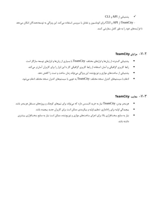 
‫از‬ ‫پشتیبانی‬
API
‫و‬
CLI
-
TeamCity
‫از‬
API
‫و‬
CLI
‫‌دهد‬
‫ی‬‫م‬ ‫امکان‬ ‫‌دهندگان‬
‫ه‬‫توسع‬ ‫به‬ ‫ویژگی‬ ‫این‬ .‫‌کند‬
‫ی‬‫م‬ ‫استفاده‬ ‫سرویس‬ ‫با‬ ‫تعامل‬ ‫و‬ ‫اتوماسیون‬ ‫برای‬
.‫کنند‬ ‫سفارشی‬ ‫کامل‬ ‫طور‬ ‫به‬ ‫را‬ ‫خود‬ ‫فرآیندهای‬ ‫تا‬
7-2
-
‫مزایای‬
TeamCity

:‫مختلف‬ ‫ابزارهای‬ ‫و‬ ‫‌ها‬
‫ن‬‫زبا‬ ‫از‬ ‫گسترده‬ ‫پشتیبانی‬
TeamCity
.‫است‬ ‫سازگار‬ ‫توسعه‬ ‫ابزارهای‬ ‫و‬ ‫‌ها‬
‫ن‬‫زبا‬ ‫از‬ ‫بسیاری‬ ‫با‬

.‫‌کند‬
‫ی‬‫م‬ ‫‌تر‬
‫ن‬‫آسا‬ ‫کاربران‬ ‫برای‬ ‫را‬ ‫ابزار‬ ‫این‬ ‫با‬ ‫کار‬ ‫گرافیکی‬ ‫کاربری‬ ‫رابط‬ ‫از‬ ‫استفاده‬ :‫آسان‬ ‫و‬ ‫گرافیکی‬ ‫کاربری‬ ‫رابط‬

.‫دهد‬ ‫کاهش‬ ‫را‬ ‫تست‬ ‫و‬ ‫ساخت‬ ‫زمان‬ ‫‌تواند‬
‫ی‬‫م‬ ‫ویژگی‬ ‫این‬ :‫‌شده‬
‫ع‬‫توزی‬ ‫و‬ ‫موازی‬ ‫‌های‬
‫ت‬‫ساخ‬ ‫از‬ ‫پشتیبانی‬

:‫مختلف‬ ‫نسخه‬ ‫کنترل‬ ‫‌های‬
‫م‬‫سیست‬ ‫با‬ ‫ادغام‬
TeamCity
.‫‌شود‬
‫ی‬‫م‬ ‫ادغام‬ ‫مختلف‬ ‫نسخه‬ ‫کنترل‬ ‫‌های‬
‫م‬‫سیست‬ ‫با‬ ‫خوبی‬ ‫به‬
7-3
-
‫معایب‬
TeamCity

:‫بودن‬ ‫‌بر‬
‫ه‬‫هزین‬
TeamCity
.‫باشد‬ ‫‌بر‬
‫ه‬‫هزین‬ ‫مستقل‬ ‫‌های‬
‫ه‬‫پروژ‬ ‫و‬ ‫کوچک‬ ‫‌های‬
‫م‬‫تی‬ ‫برای‬ ‫‌تواند‬
‫ی‬‫م‬ ‫که‬ ‫دارد‬ ‫الیسنس‬ ‫خرید‬ ‫به‬ ‫نیاز‬

.‫باشد‬ ‫پیچیده‬ ‫جدید‬ ‫کاربران‬ ‫برای‬ ‫است‬ ‫ممکن‬ ‫پیکربندی‬ ‫و‬ ‫اولیه‬ ‫تنظیم‬ :‫‌اندازی‬
‫ه‬‫را‬ ‫برای‬ ‫اولیه‬ ‫پیچیدگی‬

‫بیشتری‬ ‫‌افزاری‬
‫ت‬‫سخ‬ ‫منابع‬ ‫به‬ ‫نیاز‬ ‫است‬ ‫ممکن‬ ،‫‌شده‬
‫ع‬‫توزی‬ ‫و‬ ‫موازی‬ ‫‌های‬
‫ت‬‫ساخ‬ ‫اجرای‬ ‫برای‬ :‫باال‬ ‫‌افزاری‬
‫ت‬‫سخ‬ ‫منابع‬ ‫به‬ ‫نیاز‬
.‫باشد‬ ‫داشته‬
 