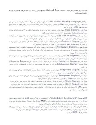‫کد‬ ‫تولید‬
‫از‬ ‫استفاده‬ ‫با‬ ‫‌توانید‬
‫ی‬‫م‬ ،‫نهایی‬ ‫مرحله‬ ‫در‬ :
Rational Rose
‫ـعه‬
‫ـ‬‫توس‬ ‫ـرای‬
‫ـ‬‫ب‬ ‫ـود‬
‫ـ‬‫خ‬ ‫‌های‬
‫ل‬‫مد‬ ‫از‬ ‫یا‬ ‫کنید‬ ‫تولید‬ ‫را‬ ‫‌افزار‬
‫م‬‫نر‬ ‫منبع‬ ‫کد‬ ،
.‫کنید‬ ‫استفاده‬ ‫‌افزار‬
‫م‬‫نر‬
‫نمودارهای‬
( )
UML Unified Modeling Language
‫‌سازی‬
‫ل‬‫مد‬ ‫و‬ ‫ـیف‬
‫ـ‬‫توص‬ ‫ـرای‬
‫ـ‬‫ب‬ ‫ـتاندارد‬
‫ـ‬‫اس‬ ‫‌سازی‬
‫ل‬‫مد‬ ‫زبان‬ ‫ـک‬
‫ـ‬‫ی‬ ‫ـوان‬
‫ـ‬‫عن‬ ‫به‬
.‫‌شوند‬
‫ی‬‫م‬ ‫استفاده‬ ‫‌افزارها‬
‫م‬‫نر‬ ‫و‬ ‫‌ها‬
‫م‬‫سیست‬
UML
‫ـواع‬
‫ـ‬‫ان‬ ،‫ـه‬
‫ـ‬‫ادام‬ ‫در‬ .‫ـد‬
‫ـ‬‫‌ده‬
‫ی‬‫م‬ ‫ارائه‬ ‫سیستم‬ ‫مختلف‬ ‫اجزاء‬ ‫نمایش‬ ‫برای‬ ‫نمودارها‬ ‫از‬ ‫مختلفی‬ ‫انواع‬
‫نمودارهای‬ ‫مهم‬
UML
:‫‌کنم‬
‫ی‬‫م‬ ‫معرفی‬ ‫را‬
( ‫کالس‬ ‫نمودار‬
Class Diagram
)
‫نمــودار‬ ‫این‬ .‫‌پردازد‬
‫ی‬‫م‬ ‫‌ها‬
‫ن‬‫آ‬ ‫بین‬ ‫ارتباطات‬ ‫و‬ ‫عملکردها‬ ،‫‌ها‬
‫ی‬‫ویژگ‬ ،‫‌ها‬
‫س‬‫کال‬ ‫نمایش‬ ‫به‬ ‫کالس‬ ‫نمودار‬ :
.‫‌گیرد‬
‫ی‬‫م‬ ‫قرار‬ ‫استفاده‬ ‫مورد‬ ‫آن‬ ‫اجزاء‬ ‫و‬ ‫سیستم‬ ‫اصلی‬ ‫ساختار‬ ‫نمایش‬ ‫برای‬ ‫معموًال‬
( ‫کاربری‬ ‫مورد‬ ‫نمودار‬
Use Case Diagram
)
‫انجام‬ ‫ـتم‬
‫ـ‬‫سیس‬ ‫یا‬ ‫ـاربران‬
‫ـ‬‫ک‬ ‫ـط‬
‫ـ‬‫توس‬ ‫ـه‬
‫ـ‬‫ک‬ ‫‌هایی‬
‫ت‬‫عملیا‬ ‫و‬ ‫‌ها‬
‫ش‬‫نق‬ ‫ـیف‬
‫ـ‬‫توص‬ ‫به‬ ‫نمودار‬ ‫این‬ :
.‫‌شود‬
‫ی‬‫م‬ ‫استفاده‬ ‫کاربران‬ ‫با‬ ‫آن‬ ‫تعامل‬ ‫و‬ ‫سیستم‬ ‫عملکردی‬ ‫واحدهای‬ ‫نمایش‬ ‫برای‬ ‫نمودار‬ ‫این‬ ‫از‬ .‫‌پردازد‬
‫ی‬‫م‬ ‫‌شوند‬
‫ی‬‫م‬
( ‫توالی‬ ‫نمودار‬
Sequence Diagram
)
.‫ـد‬
‫ـ‬‫‌ده‬
‫ی‬‫م‬ ‫نمایش‬ ‫زمان‬ ‫طول‬ ‫در‬ ‫را‬ ‫‌ها‬
‫ت‬‫عملیا‬ ‫انجام‬ ‫ترتیب‬ ‫و‬ ‫اشیاء‬ ‫میان‬ ‫ارتباطات‬ ‫توالی‬ ‫نمودار‬ :
.‫‌آید‬
‫ی‬‫م‬ ‫استفاده‬ ‫مورد‬ ‫اشیاء‬ ‫بین‬ ‫خاص‬ ‫کاربردی‬ ‫موقعیت‬ ‫یک‬ ‫انجام‬ ‫چگونگی‬ ‫توصیف‬ ‫به‬ ‫نمودار‬ ‫این‬
( ‫معماری‬ ‫نمــودار‬
Architecture Diagram
)
‫و‬ ‫سیســتم‬ ‫اجــزاء‬ ‫میان‬ ‫ارتباط‬ ‫و‬ ‫سیســتم‬ ‫کلی‬ ‫ساختار‬ ‫نمایش‬ ‫بــرای‬ ‫نمــودار‬ ‫این‬ :
‫‌های‬
‫م‬‫ـت‬
‫ـ‬‫سیس‬ ‫ـیف‬
‫ـ‬‫توص‬ ‫و‬ ‫‌سازی‬
‫ل‬‫مد‬ ‫ـرای‬
‫ـ‬‫ب‬ ‫که‬ ‫‌باشند‬
‫ی‬‫م‬ ‫کمکی‬ ‫نمودارهای‬ ‫جمله‬ ‫از‬ ‫معماری‬ ‫نمودارهای‬ .‫‌رود‬
‫ی‬‫م‬ ‫کار‬ ‫به‬ ‫مختلف‬ ‫‌های‬
‫ی‬‫‌بند‬
‫ه‬‫طبق‬
.‫‌روند‬
‫ی‬‫م‬ ‫کار‬ ‫به‬ ‫پیچیده‬ ‫و‬ ‫بزرگ‬
( ‫وضعیت‬ ‫نمودار‬
State Diagram
)
‫آنها‬ ‫ـه‬
‫ـ‬‫ک‬ ‫ـعیتی‬
‫ـ‬‫وض‬ ‫ـیرات‬
‫ـ‬‫تغی‬ ‫و‬ ‫کالس‬ ‫یا‬ ‫ـیء‬
‫ـ‬‫ش‬ ‫ـک‬
‫ـ‬‫ی‬ ‫ـف‬
‫ـ‬‫مختل‬ ‫‌های‬
‫ت‬‫ـعی‬
‫ـ‬‫وض‬ ‫ـیف‬
‫ـ‬‫توص‬ ‫به‬ ‫نمودار‬ ‫این‬ :
.‫‌شود‬
‫ی‬‫م‬ ‫استفاده‬ ‫اشیاء‬ ‫حیاتی‬ ‫‌های‬
‫ه‬‫چرخ‬ ‫نمایش‬ ‫برای‬ ‫نمودار‬ ‫این‬ ‫از‬ .‫‌پردازد‬
‫ی‬‫م‬ ‫کنند‬ ‫تجربه‬ ‫‌توانند‬
‫ی‬‫م‬
( ‫تعامل‬ ‫نمودار‬
Interaction Diagrams
)
( ‫ـوالی‬
‫ـ‬‫ت‬ ‫ـودار‬
‫ـ‬‫نم‬ :‫است‬ ‫مهم‬ ‫نمودار‬ ‫دو‬ ‫شامل‬ ‫دسته‬ ‫این‬ :
Sequence Diagram
‫و‬ )
( ‫همکاری‬ ‫نمودار‬
Collaboration Diagram
‫ـاص‬
‫ـ‬‫خ‬ ‫ـاربردی‬
‫ـ‬‫ک‬ ‫ـوقعیت‬
‫ـ‬‫م‬ ‫یک‬ ‫در‬ ‫اشیاء‬ ‫بین‬ ‫تعامل‬ ‫توصیف‬ ‫به‬ ‫نمودارها‬ ‫این‬ .‫‌شود‬
‫ی‬‫م‬ )
.‫‌پردازند‬
‫ی‬‫م‬
( ‫اجزاء‬ ‫نمودار‬
Component Diagram
)
‫این‬ .‫ـردازد‬
‫ـ‬‫‌پ‬
‫ی‬‫م‬ ‫آنها‬ ‫بین‬ ‫ارتباطات‬ ‫و‬ )‫کد‬ ‫سطح‬ ‫در‬ ‫(معموًال‬ ‫‌ها‬
‫ه‬‫مولف‬ ‫نمایش‬ ‫به‬ ‫اجزاء‬ ‫نمودار‬ :
.‫‌رود‬
‫ی‬‫م‬ ‫کار‬ ‫به‬ ‫سیستم‬ ‫توزیع‬ ‫و‬ ‫سیستم‬ ‫فیزیکی‬ ‫ساختار‬ ‫نمایش‬ ‫برای‬ ‫نمودار‬
( ‫انتقال‬ ‫نمودار‬
Deployment Diagram
)
‫این‬ ‫از‬ .‫ـردازد‬
‫ـ‬‫‌پ‬
‫ی‬‫م‬ ‫مختلف‬ ‫‌افزارهای‬
‫ت‬‫سخ‬ ‫روی‬ ‫‌افزار‬
‫م‬‫نر‬ ‫توزیع‬ ‫نحوه‬ ‫نمایش‬ ‫به‬ ‫نمودار‬ ‫این‬ :
.‫‌شود‬
‫ی‬‫م‬ ‫استفاده‬ ‫آنها‬ ‫بین‬ ‫ارتباطات‬ ‫و‬ ‫‌افزاری‬
‫ت‬‫سخ‬ ‫و‬ ‫‌افزاری‬
‫م‬‫نر‬ ‫اجزاء‬ ‫نمایش‬ ‫برای‬ ‫نمودار‬
( ‫زمان‬ ‫نمودار‬
Timing Diagram
)
.‫‌پردازد‬
‫ی‬‫م‬ ‫زمان‬ ‫طول‬ ‫در‬ ‫اشیاء‬ ‫میان‬ ‫ارتباطات‬ ‫و‬ ‫‌ها‬
‫ت‬‫عملیا‬ ‫اجرای‬ ‫زمانبندی‬ ‫نمایش‬ ‫به‬ ‫نمودار‬ ‫این‬ :
( ‫اشیاء‬ ‫نمودار‬
Object Diagram
)
.‫‌پردازد‬
‫ی‬‫م‬ ‫خاص‬ ‫زمان‬ ‫یک‬ ‫در‬ ‫آنها‬ ‫‌های‬
‫ت‬‫وضعی‬ ‫و‬ ‫اشیاء‬ ‫از‬ ‫خاص‬ ‫‌های‬
‫ه‬‫نمون‬ ‫نمایش‬ ‫به‬ ‫نمودار‬ ‫این‬ :
‫همچنین‬
UML
‫‌های‬
‫ر‬‫نمودا‬ ،‫ـامپوننت‬
‫ـ‬‫ک‬ ‫‌های‬
‫ر‬‫نمودا‬ ‫ـد‬
‫ـ‬‫مانن‬ ‫ـواردی‬
‫ـ‬‫م‬ ‫‌سازی‬
‫ل‬‫مد‬ ‫و‬ ‫خاص‬ ‫موارد‬ ‫برای‬ ‫که‬ ‫‌باشد‬
‫ی‬‫م‬ ‫نیز‬ ‫دیگری‬ ‫نمودارهای‬ ‫دارای‬
‫می‬ ‫استفاده‬ ... ‫و‬ ‫انتساب‬ ‫و‬ ‫اتحاد‬
MDD
‫معنای‬ ‫به‬
"
-
Model Driven Development
.‫‌باشد‬
‫ی‬‫م‬ ‫مدل‬ ‫بر‬ ‫مبتنی‬ ‫توسعه‬ ‫یا‬
" " "
MDD
‫‌افزار‬
‫م‬‫نر‬ ‫ـعه‬
‫ـ‬‫توس‬ ‫رویکرد‬ ‫یک‬
‫در‬ .‫دارد‬ ‫‌افزار‬
‫م‬‫نر‬ ‫ساختارهای‬ ‫و‬ ‫مفاهیم‬ ‫‌سازی‬
‫ل‬‫مد‬ ‫به‬ ‫توجه‬ ‫آن‬ ‫در‬ ‫که‬ ‫است‬
MDD
‫‌سازی‬
‫ل‬‫مد‬ ‫زبان‬ ‫یــک‬ ‫وسیله‬ ‫به‬ ‫‌افزار‬
‫م‬‫نر‬ ‫از‬ ‫مدل‬ ‫یک‬ ‫ابتدا‬ ،
.‫‌شود‬
‫ی‬‫م‬ ‫تولید‬ ‫‌افزار‬
‫م‬‫نر‬ ‫نهایی‬ ‫کد‬ ‫خودکار‬ ‫صورت‬ ‫به‬ ‫مدل‬ ‫این‬ ‫از‬ ‫سپس‬ ‫و‬ ‫‌شود‬
‫ی‬‫م‬ ‫تعریف‬
MDD
‫رویکرد‬ ‫این‬ .‫ـد‬
‫ـ‬‫کن‬ ‫ـل‬
‫ـ‬‫عم‬ ‫‌ها‬
‫م‬‫سیست‬ ‫از‬ ‫باال‬ ‫سطح‬ ‫‌های‬
‫ل‬‫مد‬ ‫اساس‬ ‫بر‬ ‫و‬ ‫کند‬ ‫اتوماتیک‬ ‫امکان‬ ‫حد‬ ‫تا‬ ‫را‬ ‫‌افزار‬
‫م‬‫نر‬ ‫توسعه‬ ‫فرآیند‬ ‫دارد‬ ‫تالش‬
.‫‌دهد‬
‫ی‬‫م‬ ‫تشخیص‬ ‫‌سازی‬
‫ل‬‫مد‬ ‫مختلف‬ ‫سطوح‬ ‫در‬ ‫را‬ ‫تحلیل‬ ‫و‬ ‫تجزیه‬ ‫اشکاالت‬ ‫و‬ ‫‌کند‬
‫ی‬‫م‬ ‫کمک‬ ‫‌افزار‬
‫م‬‫نر‬ ‫کارآمدتر‬ ‫و‬ ‫‌تر‬
‫ع‬‫سری‬ ‫توسعه‬ ‫به‬
‫مراحل‬ ‫مهمترین‬
MDD
:‫از‬ ‫عبارتند‬
 