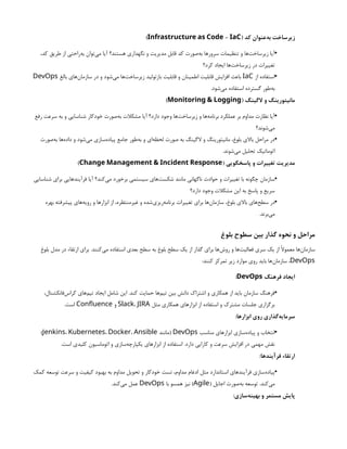 ( ‫کد‬ ‫‌عنوان‬
‫ه‬‫ب‬ ‫زیرساخت‬
-
Infrastructure as Code IaC
)
•
،‫کد‬ ‫طریق‬ ‫از‬ ‫‌راحتی‬
‫ه‬‫ب‬ ‫‌توان‬
‫ی‬‫م‬ ‫آیا‬ ‫هستند؟‬ ‫نگهداری‬ ‫و‬ ‫مدیریت‬ ‫قابل‬ ‫کد‬ ‫‌صورت‬
‫ه‬‫ب‬ ‫سرورها‬ ‫تنظیمات‬ ‫و‬ ‫‌ها‬
‫ت‬‫زیرساخ‬ ‫آیا‬
‫کرد؟‬ ‫ایجاد‬ ‫‌ها‬
‫ت‬‫زیرساخ‬ ‫در‬ ‫تغییرات‬
•
‫از‬ ‫استفاده‬
IaC
‫بالغ‬ ‫‌های‬
‫ن‬‫سازما‬ ‫در‬ ‫و‬ ‫‌شود‬
‫ی‬‫م‬ ‫‌ها‬
‫ت‬‫زیرساخ‬ ‫بازتولید‬ ‫قابلیت‬ ‫و‬ ‫اطمینان‬ ‫قابلیت‬ ‫افزایش‬ ‫باعث‬
DevOps
.‫‌شود‬
‫ی‬‫م‬ ‫استفاده‬ ‫گسترده‬ ‫‌طور‬
‫ه‬‫ب‬
( ‫الگینگ‬ ‫و‬ ‫مانیتورینگ‬
Monitoring & Logging
)
•
‫رفع‬ ‫سرعت‬ ‫به‬ ‫و‬ ‫شناسایی‬ ‫خودکار‬ ‫‌صورت‬
‫ه‬‫ب‬ ‫مشکالت‬ ‫آیا‬ ‫دارد؟‬ ‫وجود‬ ‫‌ها‬
‫ت‬‫زیرساخ‬ ‫و‬ ‫‌ها‬
‫ه‬‫برنام‬ ‫عملکرد‬ ‫بر‬ ‫مداوم‬ ‫نظارت‬ ‫آیا‬
‫‌شوند؟‬
‫ی‬‫م‬
•
‫‌صورت‬
‫ه‬‫ب‬ ‫‌ها‬
‫ه‬‫داد‬ ‫و‬ ‫‌شود‬
‫ی‬‫م‬ ‫‌سازی‬
‫ه‬‫پیاد‬ ‫جامع‬ ‫‌طور‬
‫ه‬‫ب‬ ‫و‬ ‫‌ای‬
‫ه‬‫لحظ‬ ‫صورت‬ ‫به‬ ‫الگینگ‬ ‫و‬ ‫مانیتورینگ‬ ،‫بلوغ‬ ‫باالی‬ ‫مراحل‬ ‫در‬
.‫‌شوند‬
‫ی‬‫م‬ ‫تحلیل‬ ‫اتوماتیک‬
( ‫پاسخگویی‬ ‫و‬ ‫تغییرات‬ ‫مدیریت‬
Change Management & Incident Response
)
•
‫شناسایی‬ ‫برای‬ ‫فرآیندهایی‬ ‫آیا‬ ‫‌کند؟‬
‫ی‬‫م‬ ‫برخورد‬ ‫سیستمی‬ ‫‌های‬
‫ت‬‫شکس‬ ‫مانند‬ ‫ناگهانی‬ ‫حوادث‬ ‫و‬ ‫تغییرات‬ ‫با‬ ‫چگونه‬ ‫سازمان‬
‫دارد؟‬ ‫وجود‬ ‫مشکالت‬ ‫این‬ ‫به‬ ‫پاسخ‬ ‫و‬ ‫سریع‬
•
‫بهره‬ ‫پیشرفته‬ ‫‌های‬
‫ه‬‫روی‬ ‫و‬ ‫ابزارها‬ ‫از‬ ،‫غیرمنتظره‬ ‫و‬ ‫‌شده‬
‫ی‬‫‌ریز‬
‫ه‬‫برنام‬ ‫تغییرات‬ ‫برای‬ ‫‌ها‬
‫ن‬‫سازما‬ ،‫بلوغ‬ ‫باالی‬ ‫‌های‬
‫ح‬‫سط‬ ‫در‬
.‫‌برند‬
‫ی‬‫م‬
‫بلوغ‬ ‫سطوح‬ ‫بین‬ ‫گذار‬ ‫نحوه‬ ‫و‬ ‫مراحل‬
‫بلوغ‬ ‫مدل‬ ‫در‬ ‫ارتقاء‬ ‫برای‬ .‫‌کنند‬
‫ی‬‫م‬ ‫استفاده‬ ‫بعدی‬ ‫سطح‬ ‫به‬ ‫بلوغ‬ ‫سطح‬ ‫یک‬ ‫از‬ ‫گذار‬ ‫برای‬ ‫‌ها‬
‫ش‬‫رو‬ ‫و‬ ‫‌ها‬
‫ت‬‫فعالی‬ ‫سری‬ ‫یک‬ ‫از‬ ‫معموًال‬ ‫‌ها‬
‫ن‬‫سازما‬
DevOps
:‫کنند‬ ‫تمرکز‬ ‫زیر‬ ‫موارد‬ ‫روی‬ ‫باید‬ ‫‌ها‬
‫ن‬‫سازما‬ ،
‫فرهنگ‬ ‫ایجاد‬
DevOps
:
•
،‫‌فانکشنال‬
‫س‬‫کرا‬ ‫‌های‬
‫م‬‫تی‬ ‫ایجاد‬ ‫شامل‬ ‫این‬ .‫کند‬ ‫حمایت‬ ‫‌ها‬
‫م‬‫تی‬ ‫بین‬ ‫دانش‬ ‫اشتراک‬ ‫و‬ ‫همکاری‬ ‫از‬ ‫باید‬ ‫سازمان‬ ‫فرهنگ‬
‫مثل‬ ‫همکاری‬ ‫ابزارهای‬ ‫از‬ ‫استفاده‬ ‫و‬ ‫مشترک‬ ‫جلسات‬ ‫برگزاری‬
Slack، JIRA
‫و‬
Confluence
.‫است‬
:‫ابزارها‬ ‫روی‬ ‫‌گذاری‬
‫ه‬‫سرمای‬
•
‫مناسب‬ ‫ابزارهای‬ ‫‌سازی‬
‫ه‬‫پیاد‬ ‫و‬ ‫انتخاب‬
DevOps
‫(مانند‬
Jenkins، Kubernetes، Docker، Ansible
)
.‫است‬ ‫کلیدی‬ ‫اتوماسیون‬ ‫و‬ ‫‌سازی‬
‫ه‬‫یکپارچ‬ ‫ابزارهای‬ ‫از‬ ‫استفاده‬ .‫دارد‬ ‫کارایی‬ ‫و‬ ‫سرعت‬ ‫افزایش‬ ‫در‬ ‫مهمی‬ ‫نقش‬
:‫فرآیندها‬ ‫ارتقاء‬
•
‫کمک‬ ‫توسعه‬ ‫سرعت‬ ‫و‬ ‫کیفیت‬ ‫بهبود‬ ‫به‬ ‫مداوم‬ ‫تحویل‬ ‫و‬ ‫خودکار‬ ‫تست‬ ،‫مداوم‬ ‫ادغام‬ ‫مثل‬ ‫استاندارد‬ ‫فرآیندهای‬ ‫‌سازی‬
‫ه‬‫پیاد‬
( ‫اجایل‬ ‫‌صورت‬
‫ه‬‫ب‬ ‫توسعه‬ .‫‌کند‬
‫ی‬‫م‬
Agile
‫با‬ ‫همسو‬ ‫نیز‬ )
DevOps
.‫‌کند‬
‫ی‬‫م‬ ‫عمل‬
:‫‌سازی‬
‫ه‬‫بهین‬ ‫و‬ ‫مستمر‬ ‫پایش‬
 