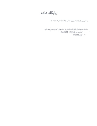‫داده‬ ‫پایگاه‬
. ‫باشد‬ ‫داشته‬ ‫اشراف‬ ‫داده‬ ‫پایگاه‬ ‫مفاهیم‬ ‫و‬ ‫اصول‬ ‫بایدبه‬ ‫کار‬ ‫دواپس‬ ‫یک‬
. ‫شود‬ ‫مراجعه‬ ‫نوشتم‬ ‫که‬ ‫های‬ ‫کتاب‬ ‫به‬ ‫تکمیلی‬ ‫اطالعات‬ ‫برای‬ ‫میشود‬ ‫پیشنهاد‬
•
‫مرجع‬ ‫کتاب‬
mariadb |mysql
•
‫کتاب‬
oracle
 