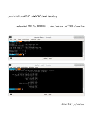 - -
yum install unixODBC unixODBC devel freetds y
‫برای‬ ‫نصب‬ ‫از‬ ‫بعد‬
valid
‫دستور‬ ‫از‬ ‫نصب‬ ‫صحت‬ ‫کردن‬
odbcinst – j
‫و‬
-
tsql C
. ‫میکنیم‬ ‫استفاده‬
‫کردن‬ ‫ایجاد‬ ‫نحوه‬
Driver Entry
:
 