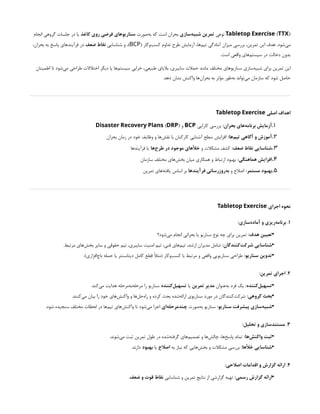 ( )
Tabletop Exercise TTX
‫نوعی‬
‫‌سازی‬
‫ه‬‫شبی‬ ‫تمرین‬
‫‌صورت‬
‫ه‬‫ب‬ ‫که‬ ‫است‬ ‫بحران‬
‫کاغذ‬ ‫روی‬ ‫فرضی‬ ‫سناریوهای‬
‫انجام‬ ‫گروهی‬ ‫جلسات‬ ‫در‬ ‫یا‬
( ‫‌وکار‬
‫ب‬‫کس‬ ‫تداوم‬ ‫طرح‬ ‫آزمایش‬ ،‫‌ها‬
‫م‬‫تی‬ ‫آمادگی‬ ‫میزان‬ ‫بررسی‬ ،‫تمرین‬ ‫این‬ ‫هدف‬ .‫‌شود‬
‫ی‬‫م‬
BCP
‫شناسایی‬ ‫و‬ ،)
‫ضعف‬ ‫نقاط‬
،‫بحران‬ ‫به‬ ‫پاسخ‬ ‫فرآیندهای‬ ‫در‬
.‫است‬ ‫واقعی‬ ‫‌های‬
‫م‬‫سیست‬ ‫در‬ ‫دخالت‬ ‫بدون‬
‫اطمینان‬ ‫تا‬ ‫‌شود‬
‫ی‬‫م‬ ‫طراحی‬ ‫اختالالت‬ ‫دیگر‬ ‫یا‬ ‫‌ها‬
‫م‬‫سیست‬ ‫خرابی‬ ،‫طبیعی‬ ‫بالیای‬ ،‫سایبری‬ ‫حمالت‬ ‫مانند‬ ‫مختلف‬ ‫سناریوهای‬ ‫‌سازی‬
‫ه‬‫شبی‬ ‫برای‬ ‫تمرین‬ ‫این‬
.‫دهد‬ ‫نشان‬ ‫واکنش‬ ‫‌ها‬
‫ن‬‫بحرا‬ ‫به‬ ‫مؤثر‬ ‫‌طور‬
‫ه‬‫ب‬ ‫‌تواند‬
‫ی‬‫م‬ ‫سازمان‬ ‫که‬ ‫شود‬ ‫حاصل‬
‫اصلی‬ ‫اهداف‬
Tabletop Exercise
1
.
:‫بحران‬ ‫‌های‬
‫ه‬‫برنام‬ ‫آزمایش‬
‫کارایی‬ ‫بررسی‬
BCP
‫و‬
( )
Disaster Recovery Plans DRP
2
.
:‫‌ها‬
‫م‬‫تی‬ ‫آگاهی‬ ‫و‬ ‫آموزش‬
‫بحران‬ ‫زمان‬ ‫در‬ ‫خود‬ ‫وظایف‬ ‫و‬ ‫‌ها‬
‫ش‬‫نق‬ ‫با‬ ‫کارکنان‬ ‫آشنایی‬ ‫سطح‬ ‫افزایش‬
3
.
:‫ضعف‬ ‫نقاط‬ ‫شناسایی‬
‫و‬ ‫مشکالت‬ ‫کشف‬
‫‌ها‬
‫ح‬‫طر‬ ‫در‬ ‫موجود‬ ‫خألهای‬
‫فرآیندها‬ ‫یا‬
4
.
:‫هماهنگی‬ ‫افزایش‬
‫سازمان‬ ‫مختلف‬ ‫‌های‬
‫ش‬‫بخ‬ ‫میان‬ ‫همکاری‬ ‫و‬ ‫ارتباط‬ ‫بهبود‬
5
.
:‫مستمر‬ ‫بهبود‬
‫و‬ ‫اصالح‬
‫فرآیندها‬ ‫‌روزرسانی‬
‫ه‬‫ب‬
‫تمرین‬ ‫‌های‬
‫ه‬‫یافت‬ ‫اساس‬ ‫بر‬
‫اجرای‬ ‫نحوه‬
Tabletop Exercise
1
.
:‫‌سازی‬
‫ه‬‫آماد‬ ‫و‬ ‫‌ریزی‬
‫ه‬‫برنام‬
•
:‫هدف‬ ‫تعیین‬
‫‌شود؟‬
‫ی‬‫م‬ ‫انجام‬ ‫بحرانی‬ ‫یا‬ ‫سناریو‬ ‫نوع‬ ‫چه‬ ‫برای‬ ‫تمرین‬
•
:‫‌کنندگان‬
‫ت‬‫شرک‬ ‫شناسایی‬
.‫مرتبط‬ ‫‌های‬
‫ش‬‫بخ‬ ‫سایر‬ ‫و‬ ‫حقوقی‬ ‫تیم‬ ،‫سایبری‬ ‫امنیت‬ ‫تیم‬ ،‫فنی‬ ‫‌های‬
‫م‬‫تی‬ ،‫ارشد‬ ‫مدیران‬ ‫شامل‬
•
:‫سناریو‬ ‫تدوین‬
.)‫‌افزاری‬
‫ج‬‫با‬ ‫حمله‬ ‫یا‬ ‫دیتاسنتر‬ ‫کامل‬ ‫قطع‬ ‫(مثًال‬ ‫‌وکار‬
‫ب‬‫کس‬ ‫با‬ ‫مرتبط‬ ‫و‬ ‫واقعی‬ ‫سناریویی‬ ‫طراحی‬
2
.
:‫تمرین‬ ‫اجرای‬
•
:‫‌کننده‬
‫ل‬‫تسهی‬
‫‌عنوان‬
‫ه‬‫ب‬ ‫فرد‬ ‫یک‬
‫تمرین‬ ‫مدیر‬
‫یا‬
‫‌کننده‬
‫ل‬‫تسهی‬
.‫‌کند‬
‫ی‬‫م‬ ‫هدایت‬ ‫‌مرحله‬
‫ه‬‫‌ب‬
‫ه‬‫مرحل‬ ‫را‬ ‫سناریو‬
•
:‫گروهی‬ ‫بحث‬
.‫‌کنند‬
‫ی‬‫م‬ ‫بیان‬ ‫را‬ ‫خود‬ ‫‌های‬
‫ش‬‫واکن‬ ‫و‬ ‫‌ها‬
‫ل‬‫‌ح‬
‫ه‬‫را‬ ‫و‬ ‫کرده‬ ‫بحث‬ ‫‌شده‬
‫ه‬‫ارائ‬ ‫سناریوی‬ ‫مورد‬ ‫در‬ ‫‌کنندگان‬
‫ت‬‫شرک‬
•
:‫سناریو‬ ‫پیشرفت‬ ‫‌سازی‬
‫ه‬‫شبی‬
‫‌صورت‬
‫ه‬‫ب‬ ‫سناریو‬
‫‌ای‬
‫ه‬‫چندمرحل‬
.‫شود‬ ‫سنجیده‬ ‫مختلف‬ ‫لحظات‬ ‫در‬ ‫‌ها‬
‫م‬‫تی‬ ‫‌های‬
‫ش‬‫واکن‬ ‫تا‬ ‫‌شود‬
‫ی‬‫م‬ ‫اجرا‬
3
.
:‫تحلیل‬ ‫و‬ ‫مستندسازی‬
•
:‫‌ها‬
‫ش‬‫واکن‬ ‫ثبت‬
.‫‌شوند‬
‫ی‬‫م‬ ‫ثبت‬ ‫تمرین‬ ‫طول‬ ‫در‬ ‫‌شده‬
‫ه‬‫گرفت‬ ‫‌های‬
‫م‬‫تصمی‬ ‫و‬ ‫‌ها‬
‫ش‬‫چال‬ ،‫‌ها‬
‫خ‬‫پاس‬ ‫تمام‬
•
:‫خألها‬ ‫شناسایی‬
‫به‬ ‫نیاز‬ ‫که‬ ‫‌هایی‬
‫ش‬‫بخ‬ ‫و‬ ‫مشکالت‬ ‫بررسی‬
‫اصالح‬
‫یا‬
‫بهبود‬
.‫دارند‬
4
.
:‫اصالحی‬ ‫اقدامات‬ ‫و‬ ‫گزارش‬ ‫ارائه‬
•
:‫رسمی‬ ‫گزارش‬ ‫ارائه‬
‫شناسایی‬ ‫و‬ ‫تمرین‬ ‫نتایج‬ ‫از‬ ‫گزارشی‬ ‫تهیه‬
‫ضعف‬ ‫و‬ ‫قوت‬ ‫نقاط‬
.
 