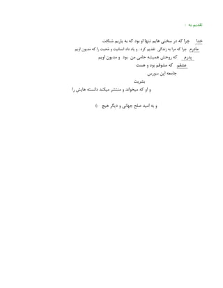 : ‫به‬ ‫تقدیم‬
‫خدا‬
‫شتافت‬ ‫یاریم‬ ‫به‬ ‫که‬ ‫بود‬ ‫او‬ ‫تنها‬ ‫هایم‬ ‫سختی‬ ‫در‬ ‫که‬ ‫چرا‬
‫مادرم‬
‫اویم‬ ‫مدیون‬ ‫که‬ ‫را‬ ‫حبت‬‫َم‬ ‫و‬ ‫انسانیت‬ ‫داد‬ ‫یاد‬ ‫و‬ . ‫کرد‬ ‫تقدیم‬ ‫زندگی‬ ‫به‬ ‫مرا‬ ‫که‬ ‫چرا‬
‫پدرم‬
‫اویم‬ ‫مدیون‬ ‫و‬ ‫بود‬ ‫من‬ ‫حامی‬ ‫همیشه‬ ‫روحش‬ ‫که‬
‫عشقم‬
‫هست‬ ‫و‬ ‫بود‬ ‫مشوقم‬ ‫که‬
‫سورس‬ ‫اپن‬ ‫جامعه‬
‫بشریت‬
‫را‬ ‫هایش‬ ‫دانسته‬ ‫میکند‬ ‫منتشر‬ ‫و‬ ‫میخواند‬ ‫که‬ ‫او‬ ‫و‬
): ‫هیچ‬ ‫دیگر‬ ‫و‬ ‫جهانی‬ ‫صلح‬ ‫امید‬ ‫به‬ ‫و‬
 