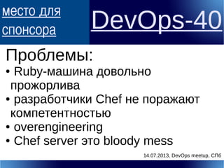 место для
спонсора DevOps-40
Проблемы:
● Ruby-машина довольно
прожорлива
● разработчики Chef не поражают
компетентностью
● overengineering
● Chef server это bloody mess
14.07.2013, DevOps meetup, СПб
 