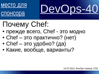 место для
спонсора DevOps-40
Почему Chef:
● прежде всего, Chef - это модно
● Chef – это практично? (нет)
● Chef – это удобно? (да)
● Какие, вообще, варианты?
14.07.2013, DevOps meetup, СПб
 