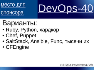 место для
спонсора DevOps-40
Варианты:
● Ruby, Python, хардкор
● Chef, Puppet
● SaltStack, Ansible, Func, тысячи их
● CFEngine
14.07.2013, DevOps meetup, СПб
 