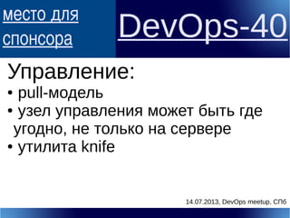 место для
спонсора DevOps-40
Управление:
● pull-модель
● узел управления может быть где
угодно, не только на сервере
● утилита knife
14.07.2013, DevOps meetup, СПб
 