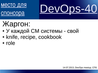 место для
спонсора DevOps-40
Жаргон:
● У каждой CM системы - свой
● knife, recipe, cookbook
● role
14.07.2013, DevOps meetup, СПб
 