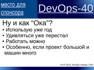 место для
спонсора DevOps-40
Ну и как “Ока”?
● Использую уже год
● Удивляться уже перестал
● Работать можно
● Особенно, если проект большой и
машин много
14.07.2013, DevOps meetup, СПб
 