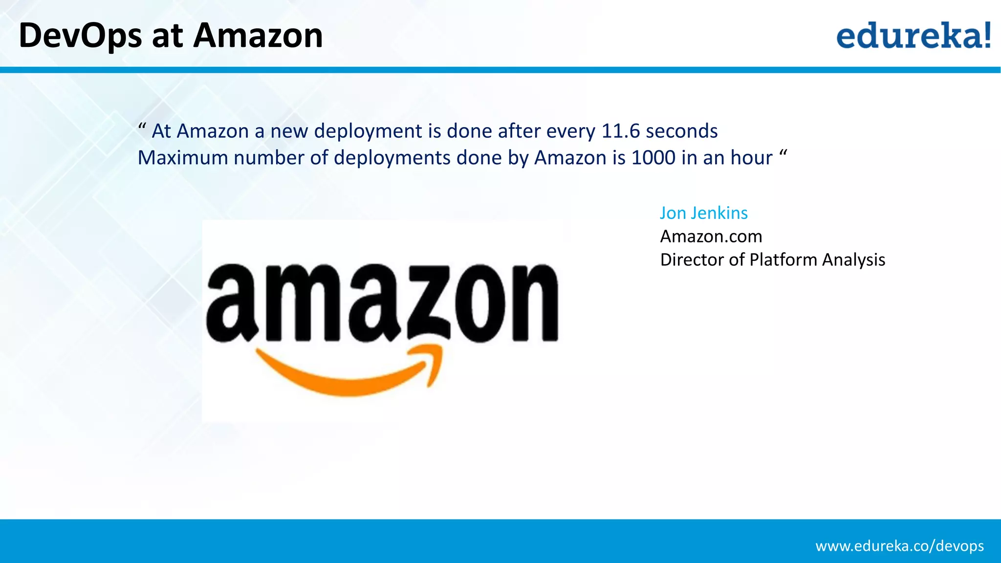 www.edureka.co/devops
DevOps at Amazon
“ At Amazon a new deployment is done after every 11.6 seconds
Maximum number of deployments done by Amazon is 1000 in an hour “
Jon Jenkins
Amazon.com
Director of Platform Analysis
 