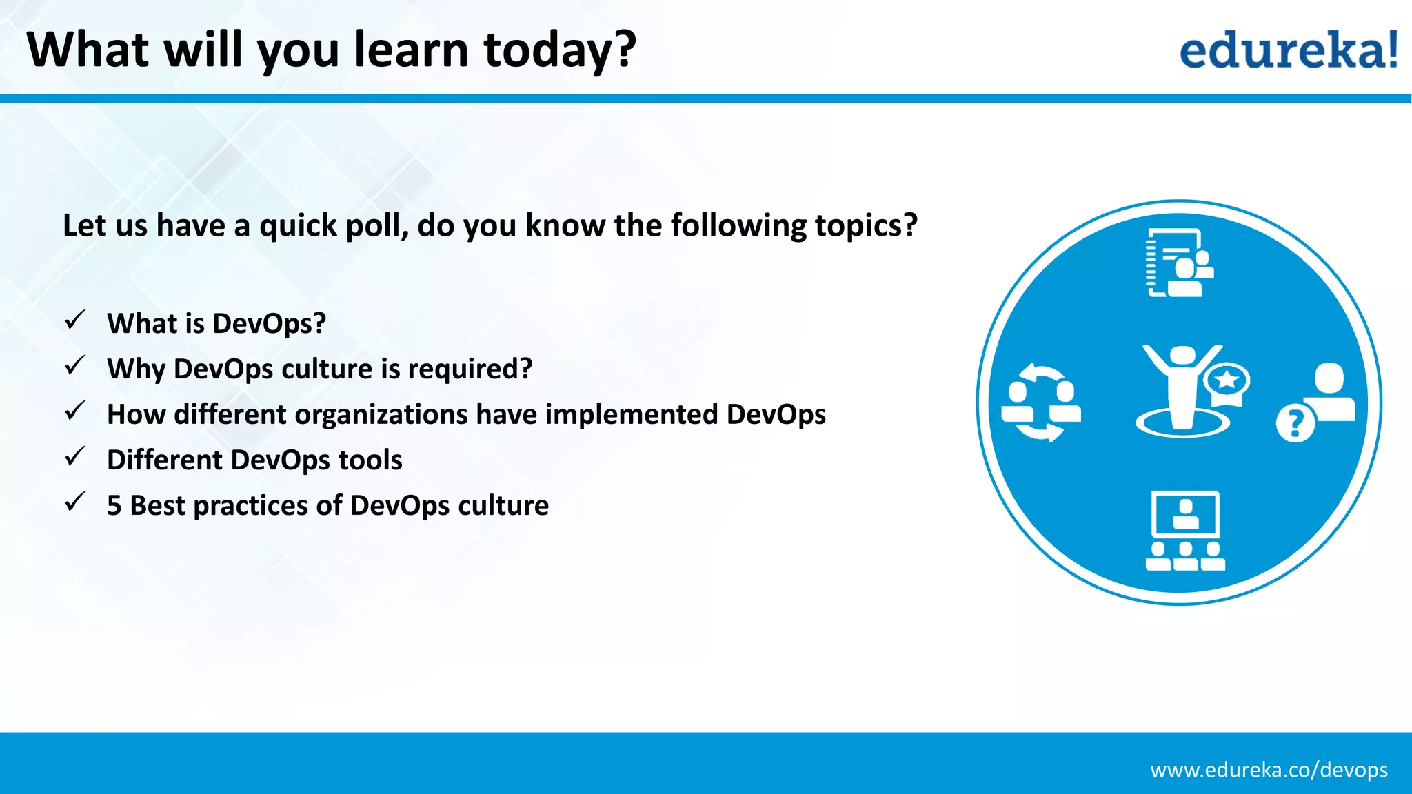 www.edureka.co/devops
What will you learn today?
Let us have a quick poll, do you know the following topics?
 What is DevOps?
 Why DevOps culture is required?
 How different organizations have implemented DevOps
 Different DevOps tools
 5 Best practices of DevOps culture
 