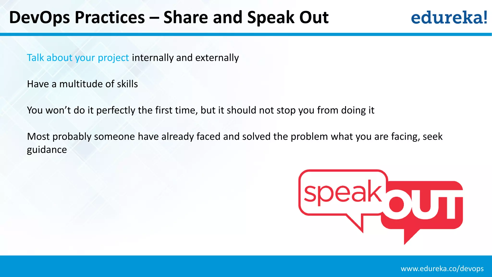 www.edureka.co/devops
DevOps Practices – Share and Speak Out
Talk about your project internally and externally
Have a multitude of skills
You won’t do it perfectly the first time, but it should not stop you from doing it
Most probably someone have already faced and solved the problem what you are facing, seek
guidance
 