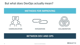 But what does DevOps actually mean? 
METHODS FOR IMPROVING 
COMMUNICATION INTEGRATION COLLABORATION 
BETWEEN DEV AND OPS 
8 © 2014 CA. ALL RIGHTS RESERVED. 
 