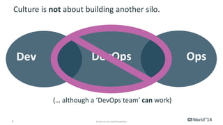 Culture is not about building another silo. 
Dev DevOps Ops 
(… although a ‘DevOps team’ can work) 
9 © 2014 CA. ALL RIGHTS RESERVED. 
 