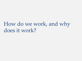 How do we work, and why
does it work?
 