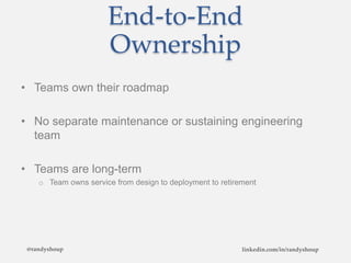 End-to-End
Ownership
• Teams own their roadmap
• No separate maintenance or sustaining engineering
team
• Teams are long-term
o Team owns service from design to deployment to retirement
@randyshoup linkedin.com/in/randyshoup
 