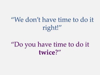 “Do you have time to do it
twice?”
“We don’t have time to do it
right!”
 