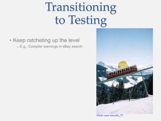Transitioning
to Testing
• Keep ratcheting up the level
o E.g., Compiler warnings in eBay search
Flickr user smurfie_77
 