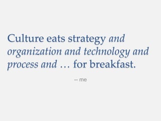 Culture eats strategy and
organization and technology and
process and … for breakfast.
-- me
 