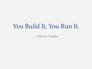 You Build It, You Run It.
-- Werner Vogels
 