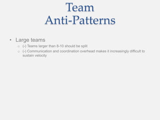 Team
Anti-Patterns
• Large teams
o (-) Teams larger than 8-10 should be split
o (-) Communication and coordination overhead makes it increasingly difficult to
sustain velocity
 