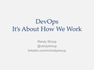 DevOps
It’s About How We Work
Randy Shoup
@randyshoup
linkedin.com/in/randyshoup
 