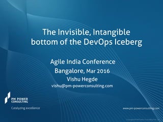 The Invisible, Intangible
bottom of the DevOps Iceberg
Agile India Conference
Bangalore, Mar 2016
Vishu Hegde
vishu@pm-powerconsulting.com
 
