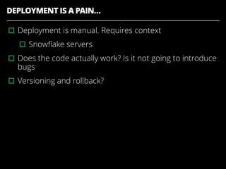DEPLOYMENT IS A PAIN…
▫︎Deployment is manual. Requires context
▫︎Snowﬂake servers
▫︎Does the code actually work? Is it not going to introduce
bugs
▫︎Versioning and rollback?
 