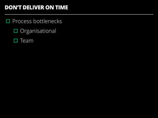 DON’T DELIVER ON TIME
▫︎Process bottlenecks
▫︎Organisational
▫︎Team
 