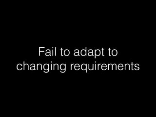 Fail to adapt to
changing requirements
 