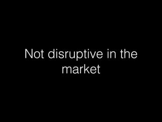 Not disruptive in the
market
 