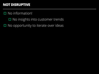 NOT DISRUPTIVE
▫︎No information!
▫︎No insights into customer trends
▫︎No opportunity to iterate over ideas
 