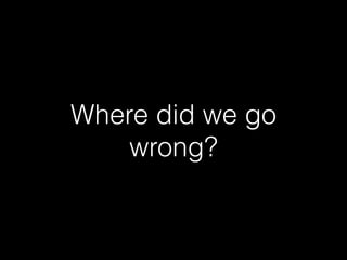 Where did we go
wrong?
 