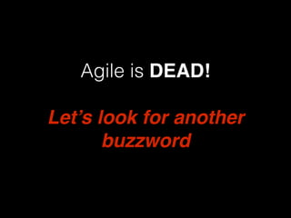 Agile is DEAD!
Let’s look for another
buzzword
 