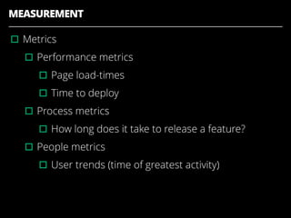 MEASUREMENT
▫︎Metrics
▫︎Performance metrics
▫︎Page load-times
▫︎Time to deploy
▫︎Process metrics
▫︎How long does it take to release a feature?
▫︎People metrics
▫︎User trends (time of greatest activity)
 
