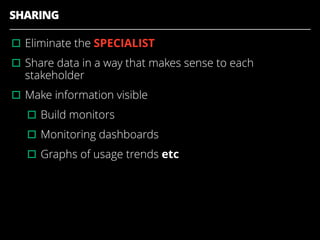 SHARING
▫︎Eliminate the SPECIALIST
▫︎Share data in a way that makes sense to each
stakeholder
▫︎Make information visible
▫︎Build monitors
▫︎Monitoring dashboards
▫︎Graphs of usage trends etc
 